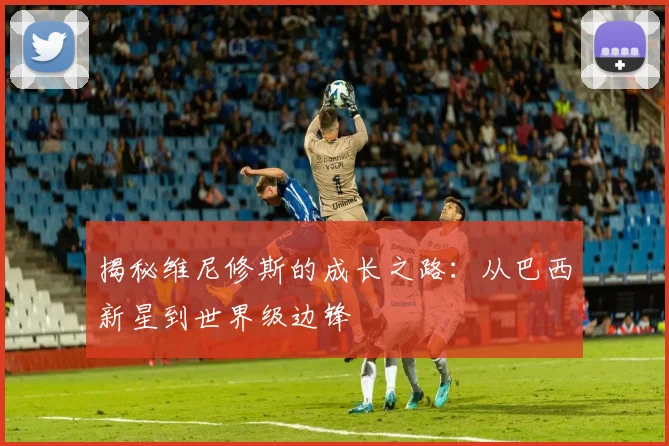 揭秘维尼修斯的成长之路：从巴西新星到世界级边锋