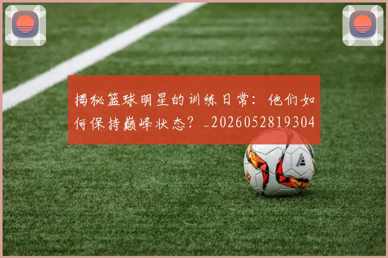 揭秘篮球明星的训练日常：他们如何保持巅峰状态？_20260528193045