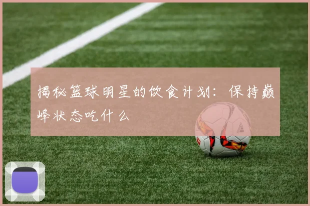 揭秘篮球明星的饮食计划:保持巅峰状态吃什么