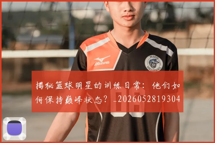 揭秘篮球明星的训练日常：他们如何保持巅峰状态？_20260528193045