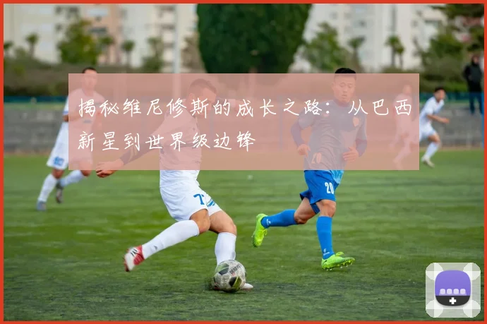 揭秘维尼修斯的成长之路：从巴西新星到世界级边锋